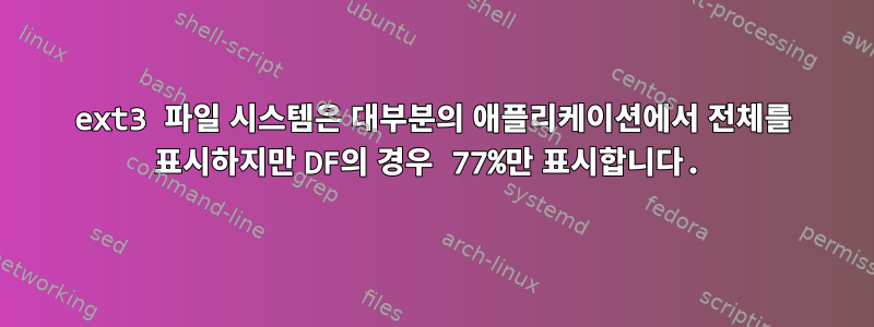 ext3 파일 시스템은 대부분의 애플리케이션에서 전체를 표시하지만 DF의 경우 77%만 표시합니다.