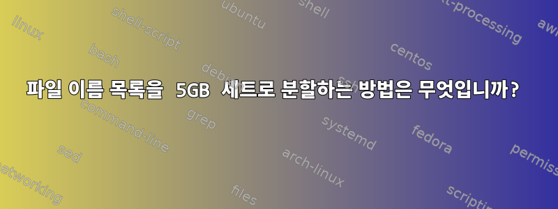 파일 이름 목록을 5GB 세트로 분할하는 방법은 무엇입니까?