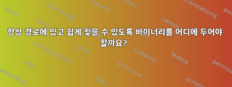 항상 경로에 있고 쉽게 찾을 수 있도록 바이너리를 어디에 두어야 할까요?