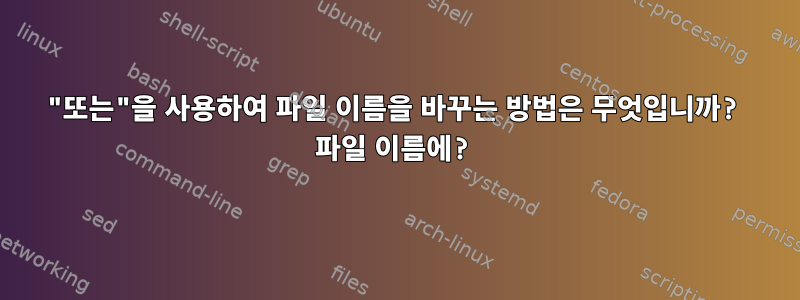 "또는"을 사용하여 파일 이름을 바꾸는 방법은 무엇입니까? 파일 이름에?