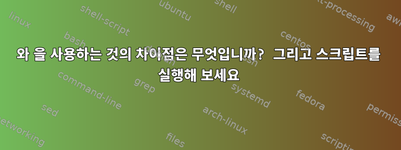 와 을 사용하는 것의 차이점은 무엇입니까? 그리고 스크립트를 실행해 보세요