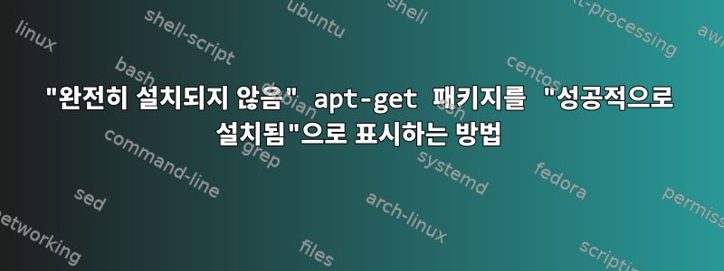 "완전히 설치되지 않음" apt-get 패키지를 "성공적으로 설치됨"으로 표시하는 방법