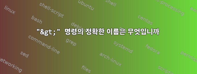 "&gt;" 명령의 정확한 이름은 무엇입니까