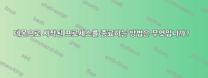 데몬으로 시작된 프로세스를 종료하는 방법은 무엇입니까?