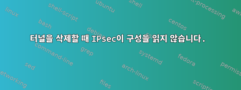 터널을 삭제할 때 IPsec이 구성을 읽지 않습니다.