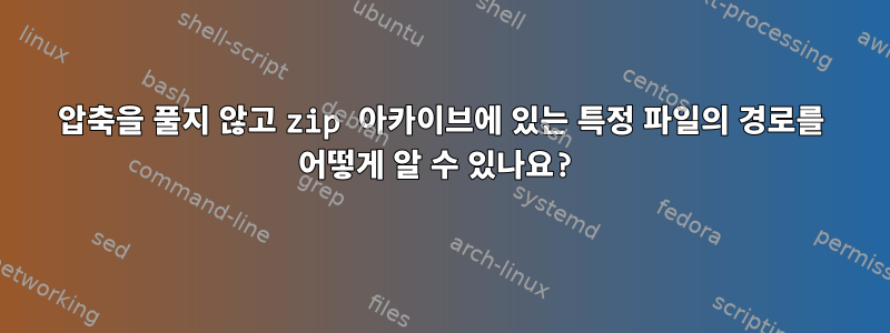 압축을 풀지 않고 zip 아카이브에 있는 특정 파일의 경로를 어떻게 알 수 있나요?