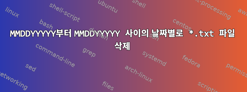 MMDDYYYYY부터 MMDDYYYYY 사이의 날짜별로 *.txt 파일 삭제