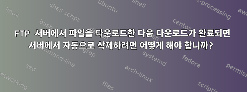 FTP 서버에서 파일을 다운로드한 다음 다운로드가 완료되면 서버에서 자동으로 삭제하려면 어떻게 해야 합니까?