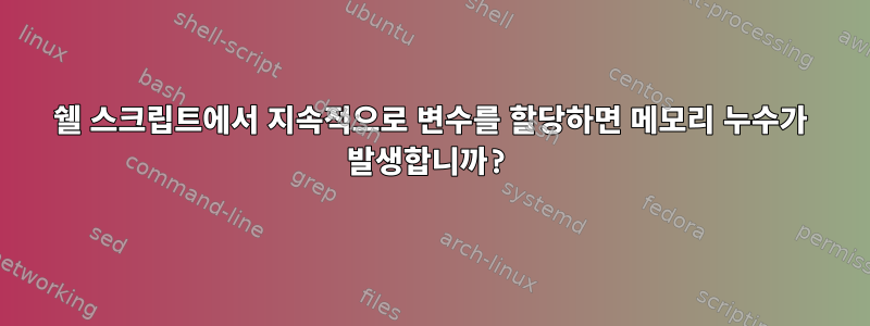 쉘 스크립트에서 지속적으로 변수를 할당하면 메모리 누수가 발생합니까?