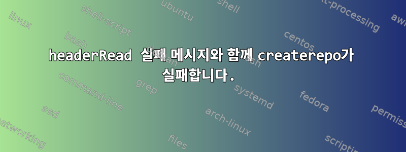 headerRead 실패 메시지와 함께 createrepo가 ​​실패합니다.