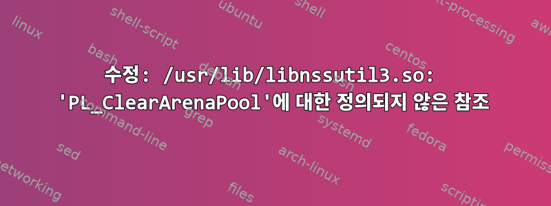 수정: /usr/lib/libnssutil3.so: 'PL_ClearArenaPool'에 대한 정의되지 않은 참조