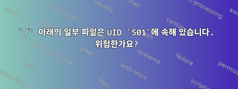 `/` 아래의 일부 파일은 UID `501`에 속해 있습니다. 위험한가요?