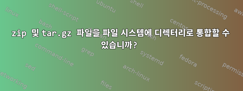 zip 및 tar.gz 파일을 파일 시스템에 디렉터리로 통합할 수 있습니까?