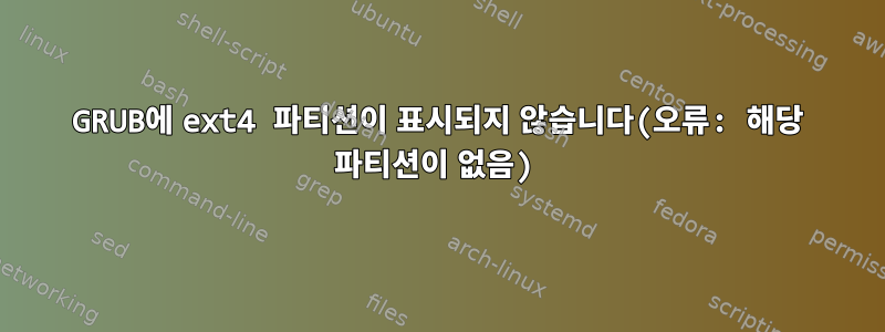 GRUB에 ext4 파티션이 표시되지 않습니다(오류: 해당 파티션이 없음)