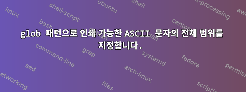 glob 패턴으로 인쇄 가능한 ASCII 문자의 전체 범위를 지정합니다.