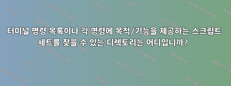 터미널 명령 목록이나 각 명령에 목적/기능을 제공하는 스크립트 세트를 찾을 수 있는 디렉토리는 어디입니까?