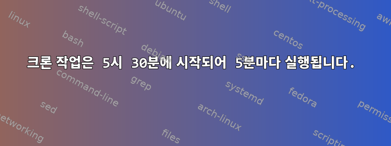 크론 작업은 5시 30분에 시작되어 5분마다 실행됩니다.