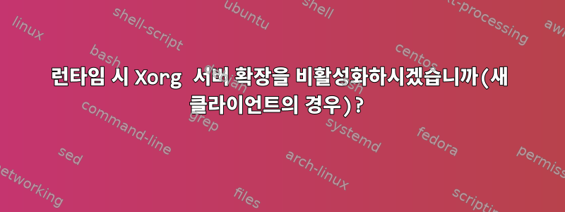 런타임 시 Xorg 서버 확장을 비활성화하시겠습니까(새 클라이언트의 경우)?