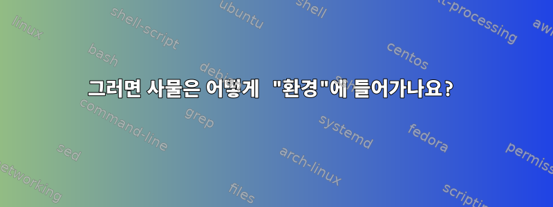 그러면 사물은 어떻게 "환경"에 들어가나요?