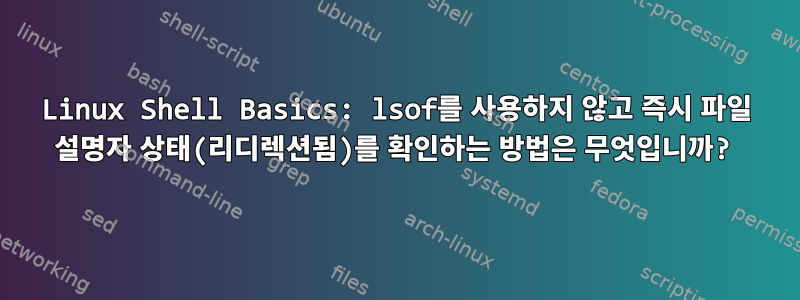 Linux Shell Basics: lsof를 사용하지 않고 즉시 파일 설명자 상태(리디렉션됨)를 확인하는 방법은 무엇입니까?