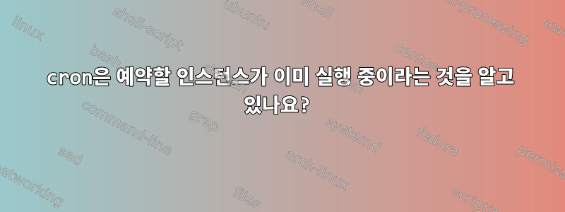 cron은 예약할 인스턴스가 이미 실행 중이라는 것을 알고 있나요?