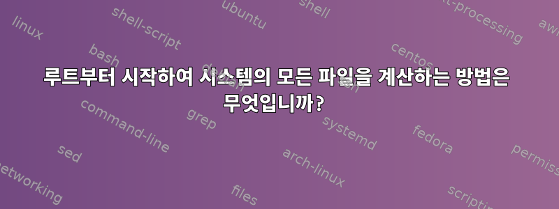 루트부터 시작하여 시스템의 모든 파일을 계산하는 방법은 무엇입니까?