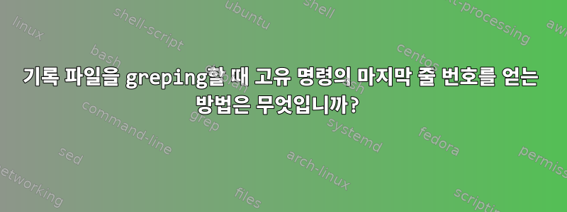 기록 파일을 greping할 때 고유 명령의 마지막 줄 번호를 얻는 방법은 무엇입니까?