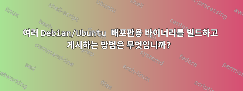 여러 Debian/Ubuntu 배포판용 바이너리를 빌드하고 게시하는 방법은 무엇입니까?