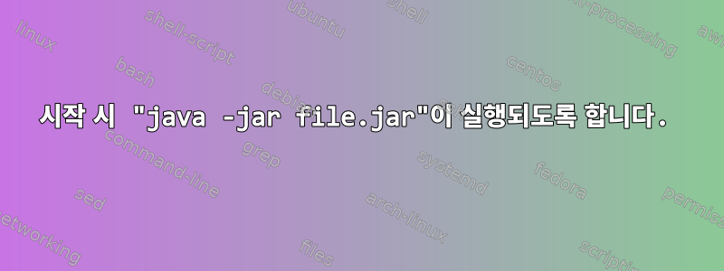 시작 시 "java -jar file.jar"이 실행되도록 합니다.