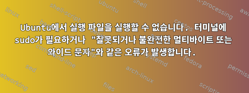 Ubuntu에서 실행 파일을 실행할 수 없습니다. 터미널에 sudo가 필요하거나 "잘못되거나 불완전한 멀티바이트 또는 와이드 문자"와 같은 오류가 발생합니다.