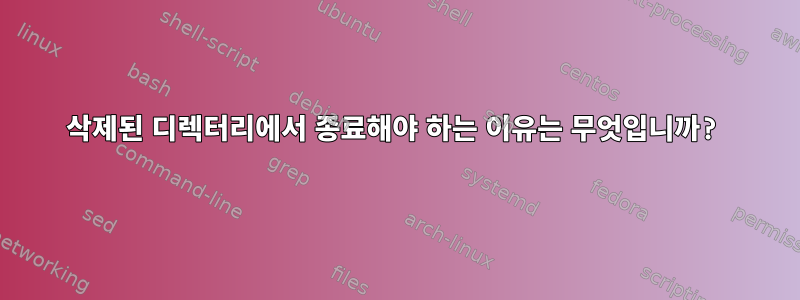 삭제된 디렉터리에서 종료해야 하는 이유는 무엇입니까?