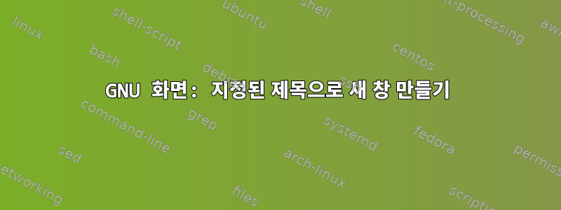 GNU 화면: 지정된 제목으로 새 창 만들기