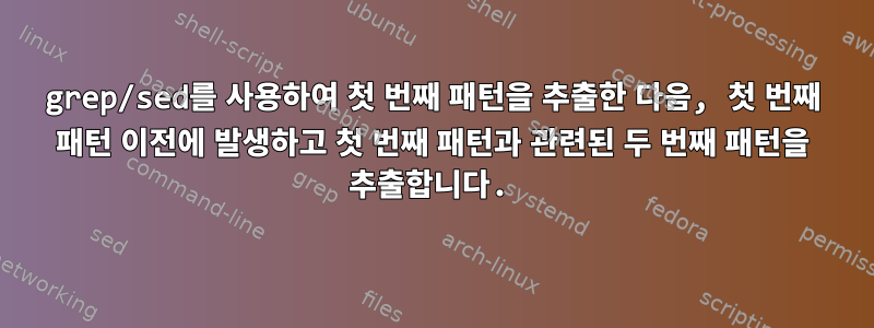 grep/sed를 사용하여 첫 번째 패턴을 추출한 다음, 첫 번째 패턴 이전에 발생하고 첫 번째 패턴과 관련된 두 번째 패턴을 추출합니다.