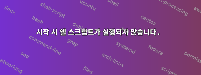 시작 시 쉘 스크립트가 실행되지 않습니다.