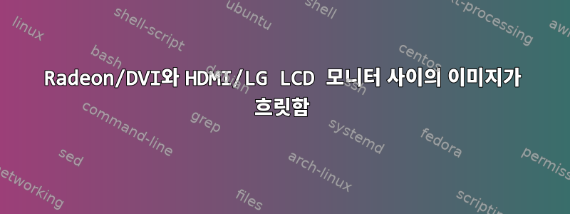 Radeon/DVI와 HDMI/LG LCD 모니터 사이의 이미지가 흐릿함