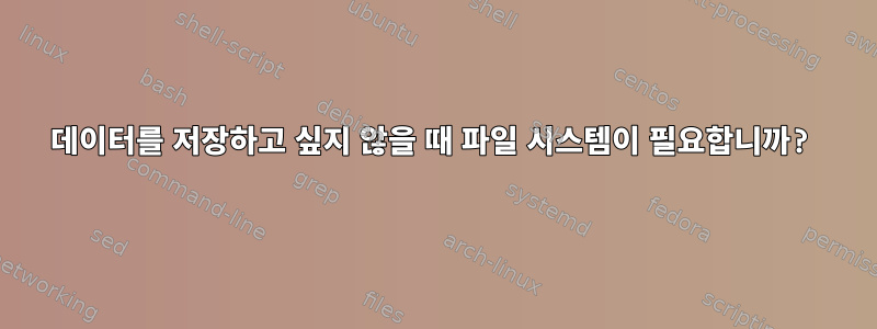 데이터를 저장하고 싶지 않을 때 파일 시스템이 필요합니까?