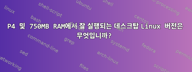 P4 및 750MB RAM에서 잘 실행되는 데스크탑 Linux 버전은 무엇입니까?