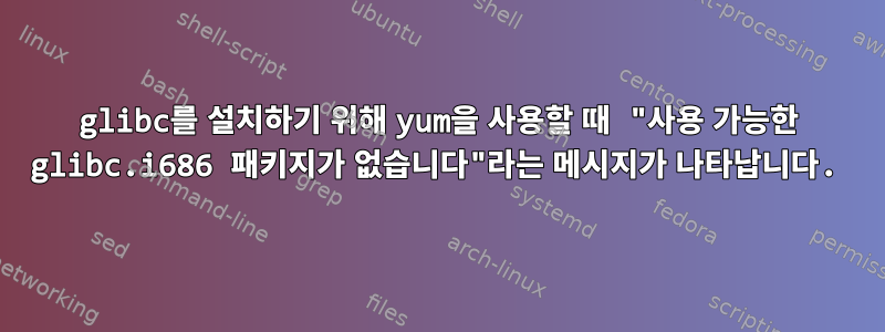 glibc를 설치하기 위해 yum을 사용할 때 "사용 가능한 glibc.i686 패키지가 없습니다"라는 메시지가 나타납니다.