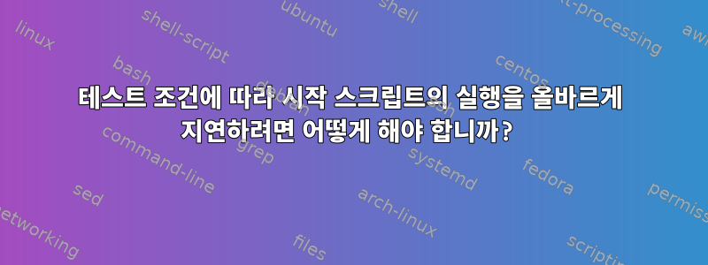 테스트 조건에 따라 시작 스크립트의 실행을 올바르게 지연하려면 어떻게 해야 합니까?