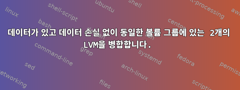 데이터가 있고 데이터 손실 없이 동일한 볼륨 그룹에 있는 2개의 LVM을 병합합니다.