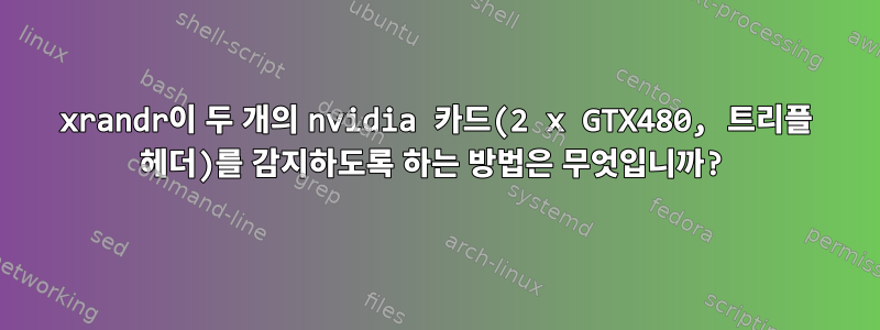 xrandr이 두 개의 nvidia 카드(2 x GTX480, 트리플 헤더)를 감지하도록 하는 방법은 무엇입니까?