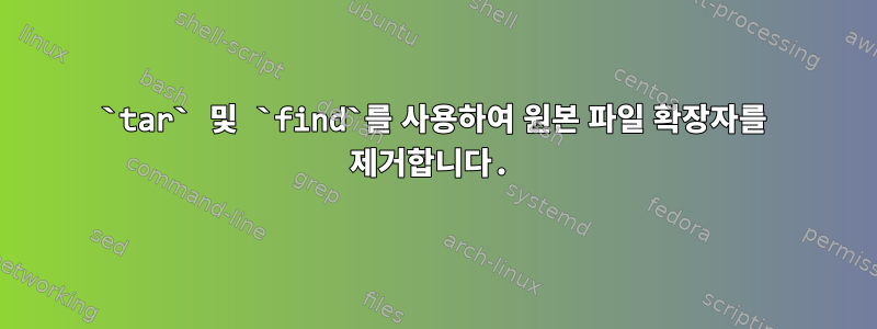 `tar` 및 `find`를 사용하여 원본 파일 확장자를 제거합니다.