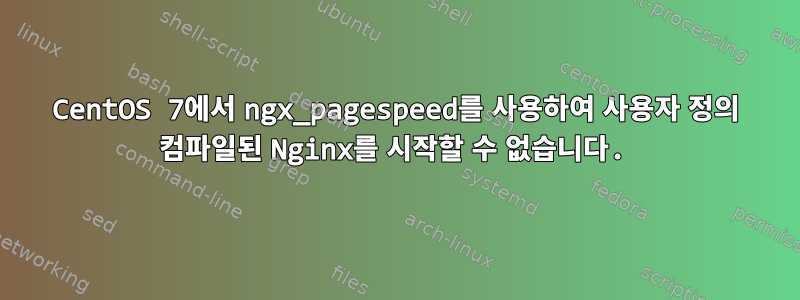 CentOS 7에서 ngx_pagespeed를 사용하여 사용자 정의 컴파일된 Nginx를 시작할 수 없습니다.