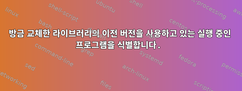 방금 교체한 라이브러리의 이전 버전을 사용하고 있는 실행 중인 프로그램을 식별합니다.