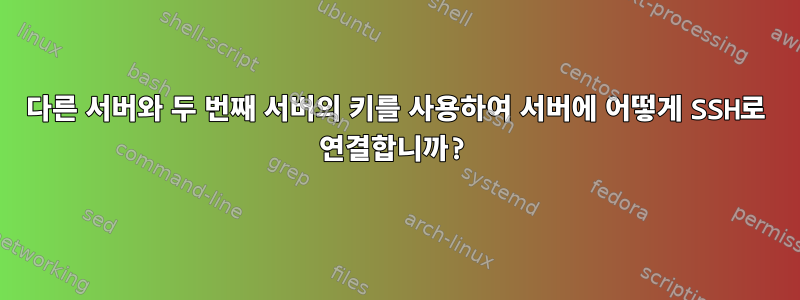 다른 서버와 두 번째 서버의 키를 사용하여 서버에 어떻게 SSH로 연결합니까?