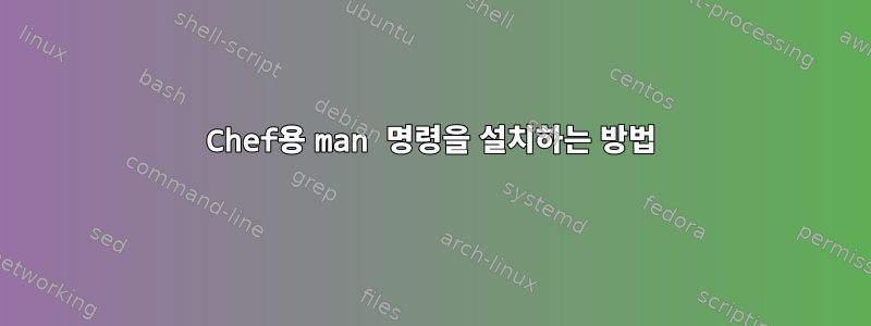 Chef용 man 명령을 설치하는 방법