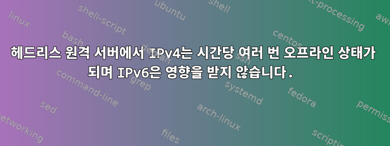 헤드리스 원격 서버에서 IPv4는 시간당 여러 번 오프라인 상태가 되며 IPv6은 영향을 받지 않습니다.