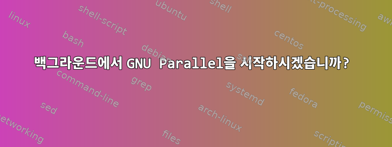 백그라운드에서 GNU Parallel을 시작하시겠습니까?