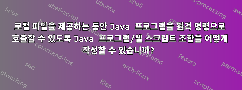 로컬 파일을 제공하는 동안 Java 프로그램을 원격 명령으로 호출할 수 있도록 Java 프로그램/셸 스크립트 조합을 어떻게 작성할 수 있습니까?