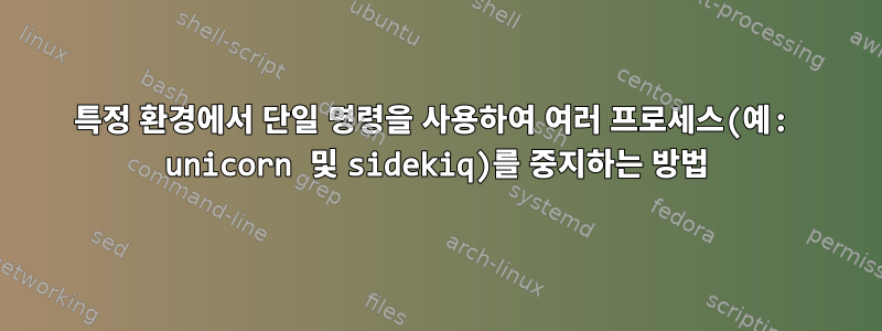 특정 환경에서 단일 명령을 사용하여 여러 프로세스(예: unicorn 및 sidekiq)를 중지하는 방법